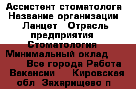 Ассистент стоматолога › Название организации ­ Ланцет › Отрасль предприятия ­ Стоматология › Минимальный оклад ­ 45 000 - Все города Работа » Вакансии   . Кировская обл.,Захарищево п.